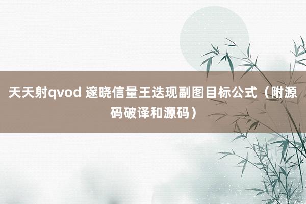 天天射qvod 邃晓信量王迭现副图目标公式（附源码破译和源码）