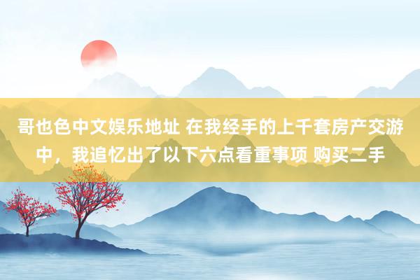 哥也色中文娱乐地址 在我经手的上千套房产交游中,我追忆出了以下六点看重事项 购买二手