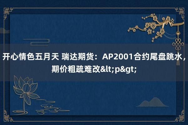 开心情色五月天 瑞达期货：AP2001合约尾盘跳水，期价粗疏难改<p>