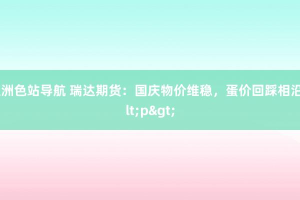 亚洲色站导航 瑞达期货：国庆物价维稳，蛋价回踩相沿<p>