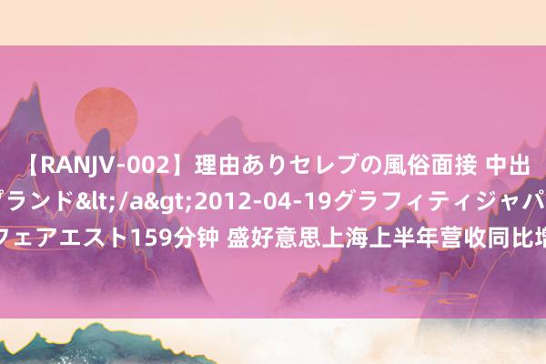【RANJV-002】理由ありセレブの風俗面接 中出しできる人妻ソープランド</a>2012-04-19グラフィティジャパン&$フェアエスト159分钟 盛好意思上海上半年营收同比增长近五成 拟5000万元至1亿元回购股份