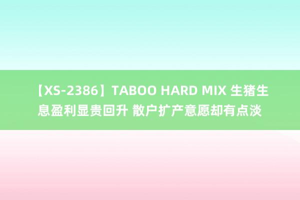 【XS-2386】TABOO HARD MIX 生猪生息盈利显贵回升 散户扩产意愿却有点淡