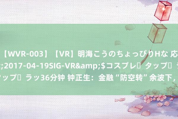 【WVR-003】【VR】明海こうのちょっぴりHな 応援 VR</a>2017-04-19SIG-VR&$コスプレ・タップ・ラッ36分钟 钟正生：金融“防空转”余波下，货币供应增速连续“探底”