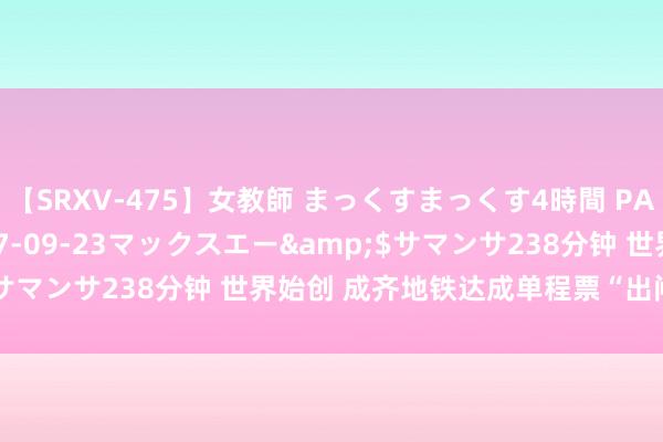 【SRXV-475】女教師 まっくすまっくす4時間 PART2</a>2007-09-23マックスエー&$サマンサ238分钟 世界始创 成齐地铁达成单程票“出闸换乘”劳动