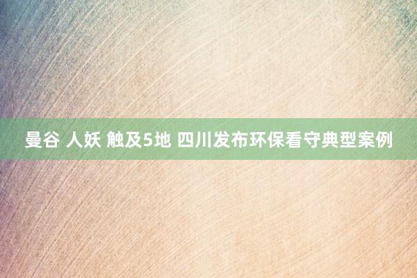 曼谷 人妖 触及5地 四川发布环保看守典型案例