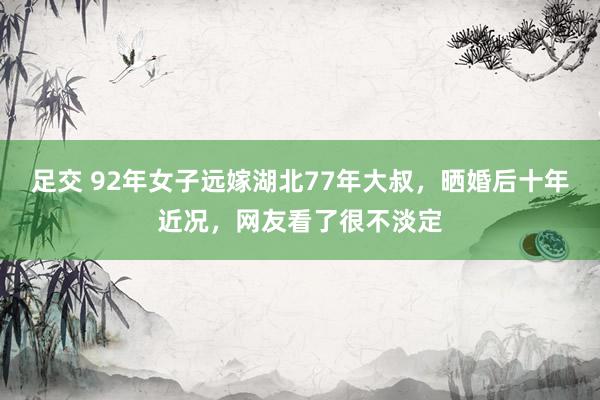 足交 92年女子远嫁湖北77年大叔，晒婚后十年近况，网友看了很不淡定