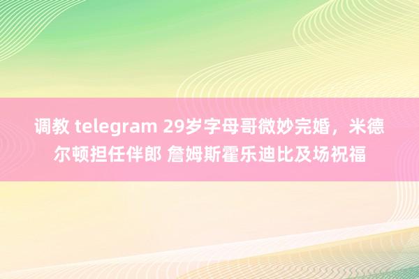调教 telegram 29岁字母哥微妙完婚，米德尔顿担任伴郎 詹姆斯霍乐迪比及场祝福