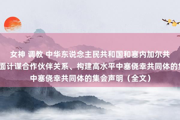 女神 调教 中华东说念主民共和国和塞内加尔共和国对于深化全面计谋合作伙伴关系、构建高水平中塞侥幸共同体的集会声明（全文）