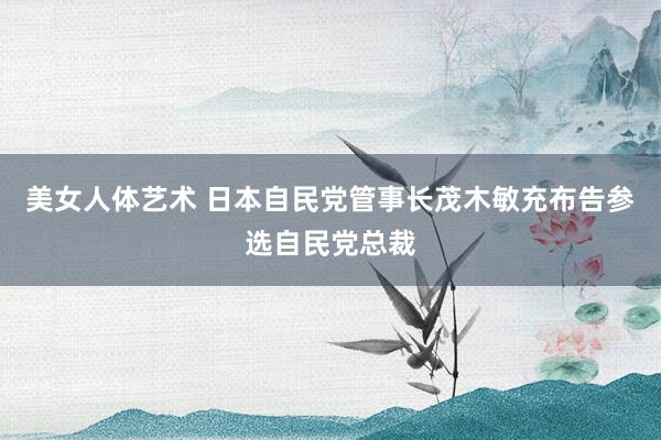 美女人体艺术 日本自民党管事长茂木敏充布告参选自民党总裁