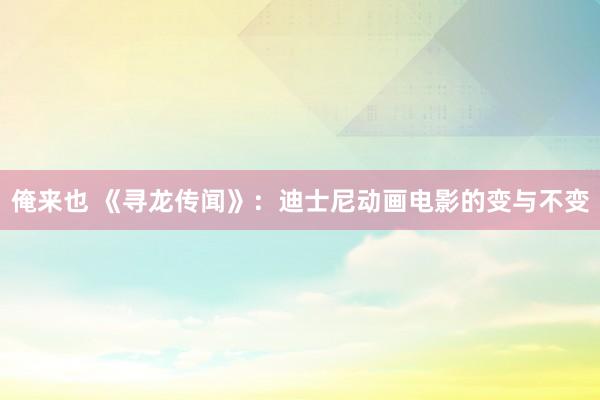 俺来也 《寻龙传闻》：迪士尼动画电影的变与不变