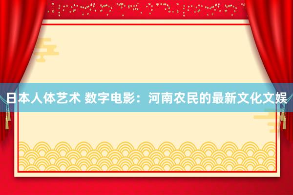 日本人体艺术 数字电影：河南农民的最新文化文娱