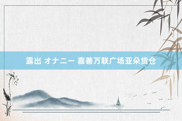 露出 オナニー 嘉善万联广场亚朵货仓