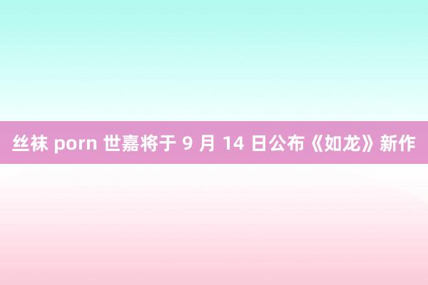 丝袜 porn 世嘉将于 9 月 14 日公布《如龙》新作