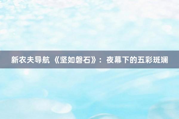 新农夫导航 《坚如磐石》：夜幕下的五彩斑斓