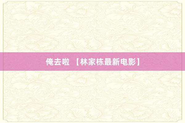 俺去啦 【林家栋最新电影】