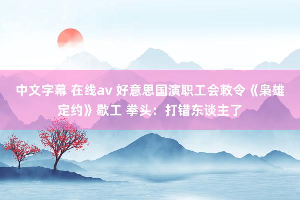 中文字幕 在线av 好意思国演职工会敕令《枭雄定约》歇工 拳头：打错东谈主了
