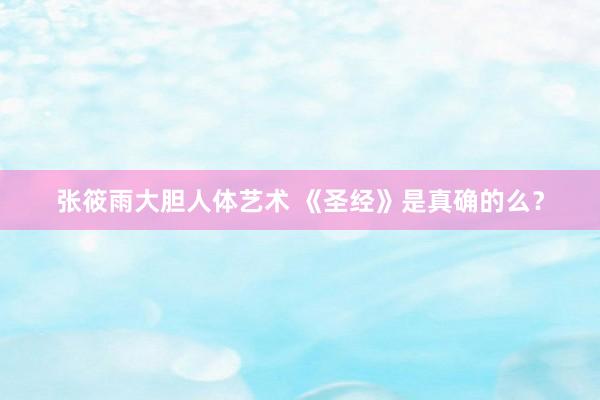张筱雨大胆人体艺术 《圣经》是真确的么？