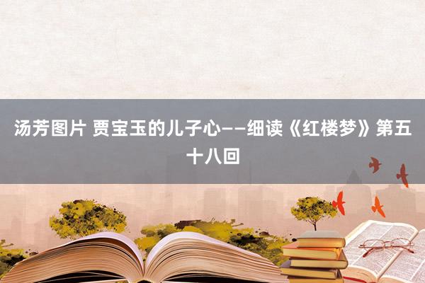 汤芳图片 贾宝玉的儿子心——细读《红楼梦》第五十八回