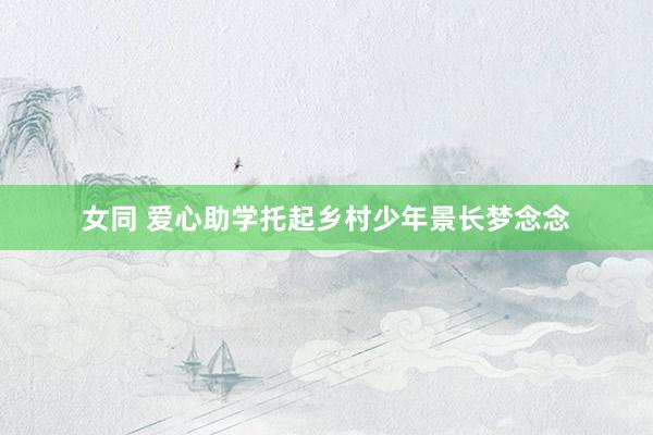 女同 爱心助学托起乡村少年景长梦念念