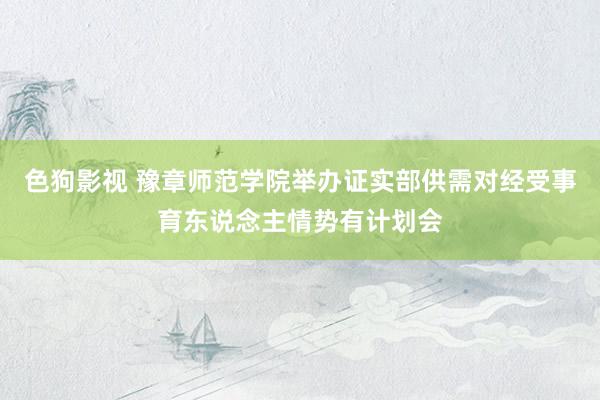 色狗影视 豫章师范学院举办证实部供需对经受事育东说念主情势有计划会