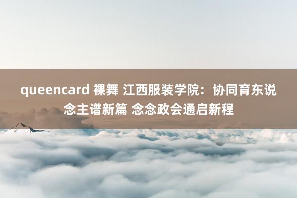 queencard 裸舞 江西服装学院：协同育东说念主谱新篇 念念政会通启新程