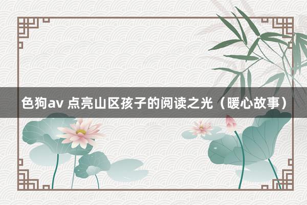 色狗av 点亮山区孩子的阅读之光（暖心故事）