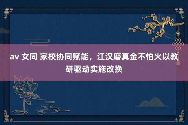 av 女同 家校协同赋能，江汉磨真金不怕火以教研驱动实施改换