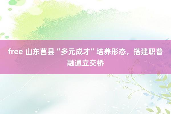 free 山东莒县“多元成才”培养形态，搭建职普融通立交桥