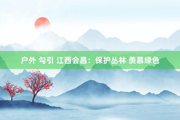 户外 勾引 江西会昌：保护丛林 羡慕绿色