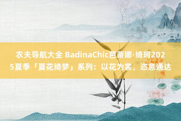 农夫导航大全 BadinaChic芭蒂娜·绮珂2025夏季「夏花绮梦」系列：以花为裳，恣意通达