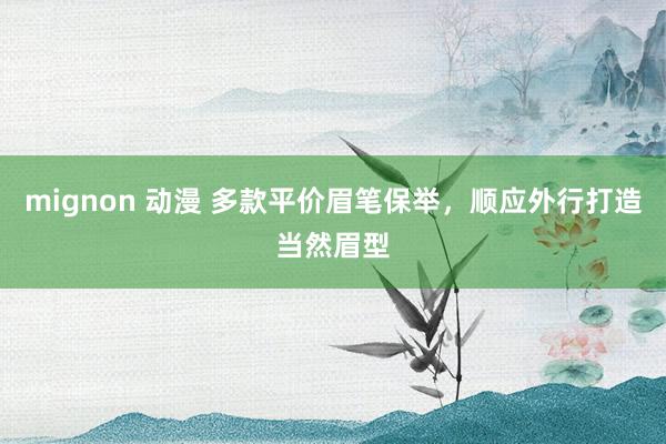 mignon 动漫 多款平价眉笔保举，顺应外行打造当然眉型