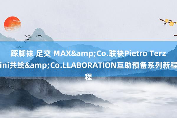踩脚袜 足交 MAX&Co.联袂Pietro Terzini共绘&Co.LLABORATION互助预备系列新程