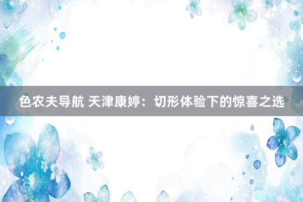 色农夫导航 天津康婷：切形体验下的惊喜之选
