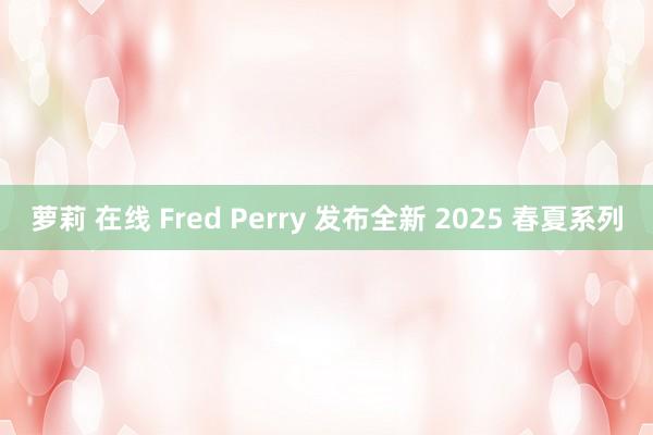 萝莉 在线 Fred Perry 发布全新 2025 春夏系列