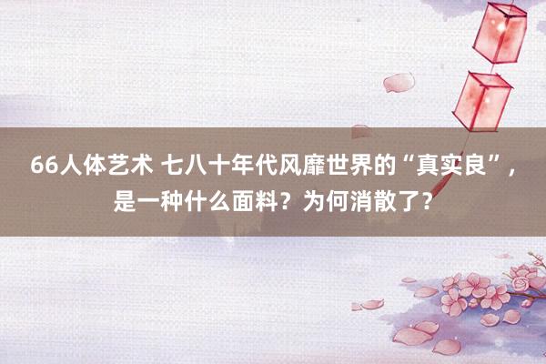66人体艺术 七八十年代风靡世界的“真实良”，是一种什么面料？为何消散了？