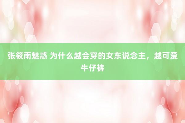 张筱雨魅惑 为什么越会穿的女东说念主，越可爱牛仔裤