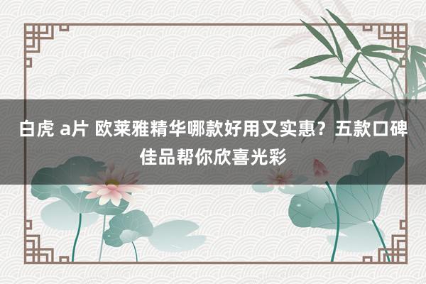 白虎 a片 欧莱雅精华哪款好用又实惠？五款口碑佳品帮你欣喜光彩