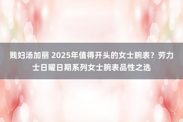 贱妇汤加丽 2025年值得开头的女士腕表？劳力士日曜日期系列女士腕表品性之选