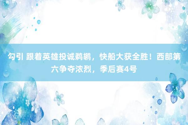 勾引 跟着英雄投诚鹈鹕，快船大获全胜！西部第六争夺浓烈，季后赛4号