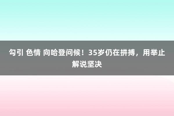 勾引 色情 向哈登问候！35岁仍在拼搏，用举止解说坚决
