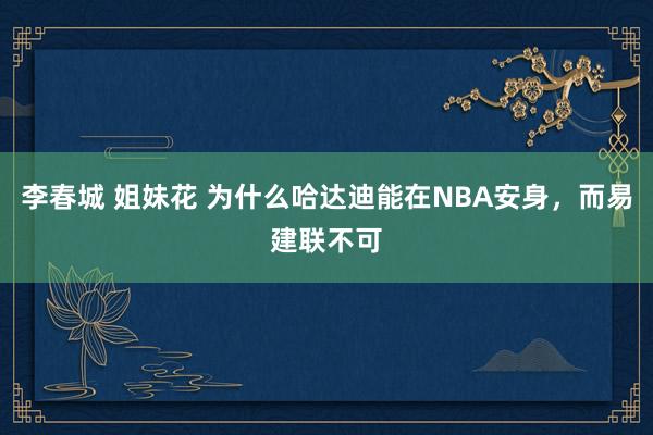 李春城 姐妹花 为什么哈达迪能在NBA安身，而易建联不可