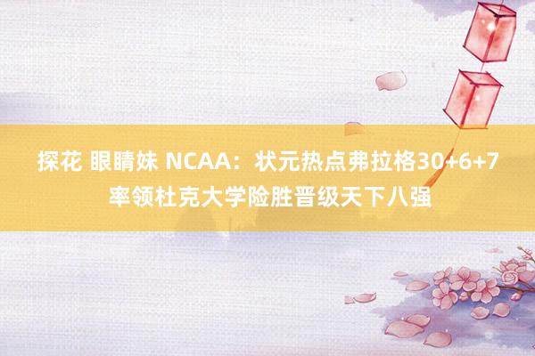 探花 眼睛妹 NCAA：状元热点弗拉格30+6+7 率领杜克大学险胜晋级天下八强