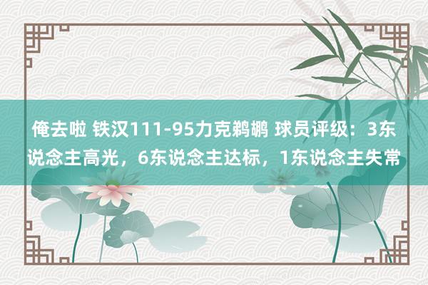 俺去啦 铁汉111-95力克鹈鹕 球员评级：3东说念主高光，6东说念主达标，1东说念主失常
