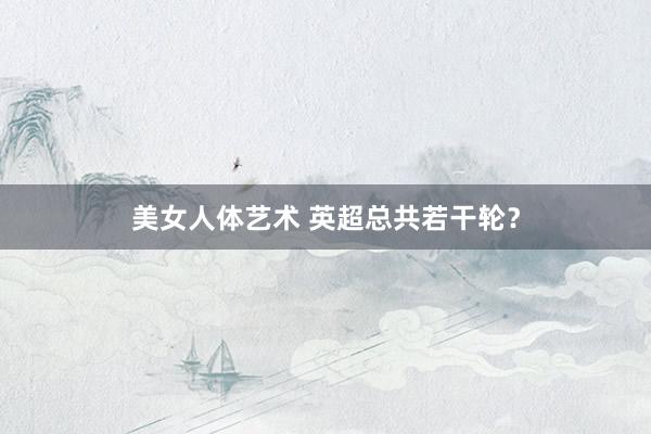 美女人体艺术 英超总共若干轮？