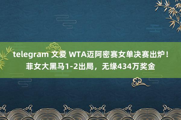 telegram 文爱 WTA迈阿密赛女单决赛出炉！菲女大黑马1-2出局，无缘434万奖金