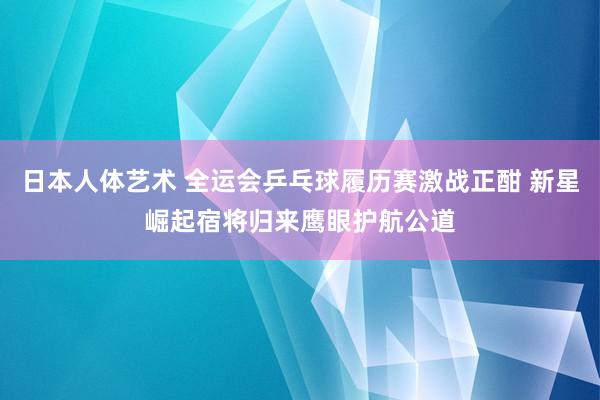 日本人体艺术 全运会乒乓球履历赛激战正酣 新星崛起宿将归来鹰眼护航公道