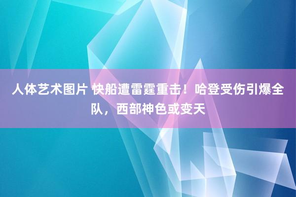 人体艺术图片 快船遭雷霆重击！哈登受伤引爆全队，西部神色或变天