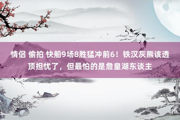 情侣 偷拍 快船9场8胜猛冲前6！铁汉灰熊该透顶担忧了，但最怕的是詹皇湖东谈主