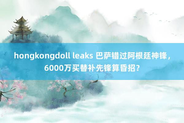 hongkongdoll leaks 巴萨错过阿根廷神锋，6000万买替补先锋算昏招？