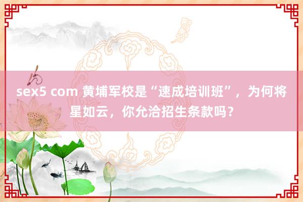 sex5 com 黄埔军校是“速成培训班”，为何将星如云，你允洽招生条款吗？